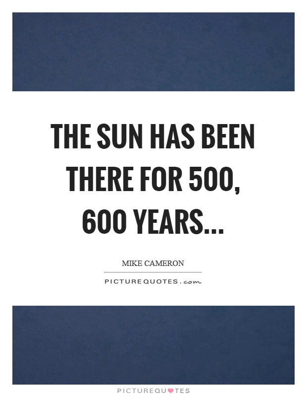 The sun has been there for 500, 600 years Picture Quote #1