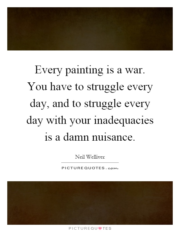Every painting is a war. You have to struggle every day, and to struggle every day with your inadequacies is a damn nuisance Picture Quote #1
