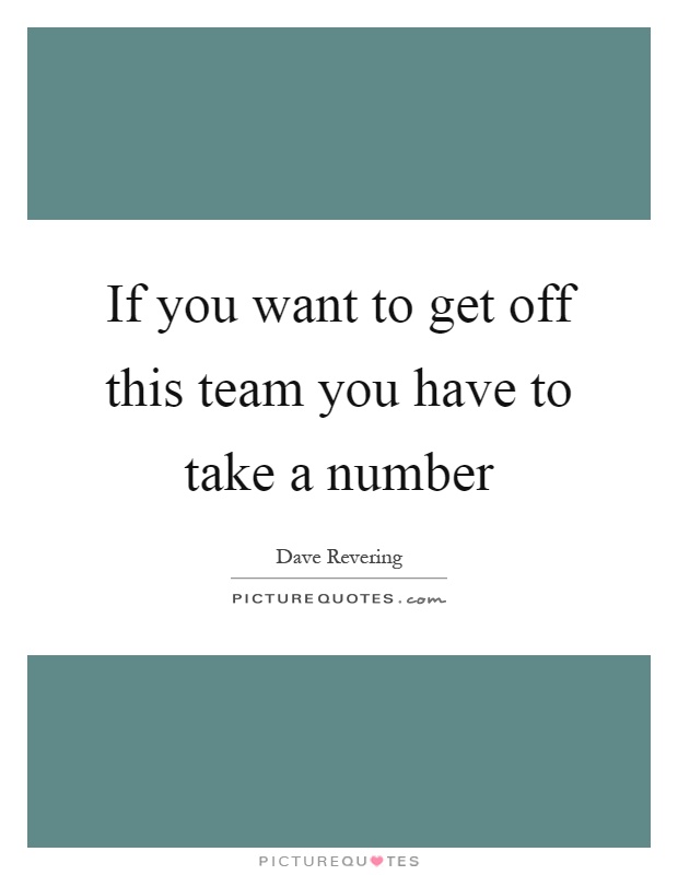 If you want to get off this team you have to take a number Picture Quote #1