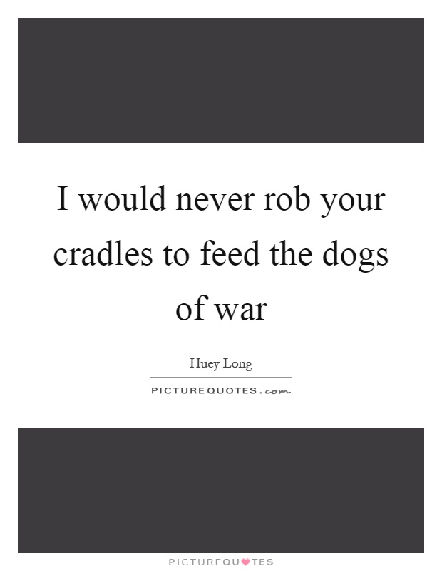 I would never rob your cradles to feed the dogs of war Picture Quote #1