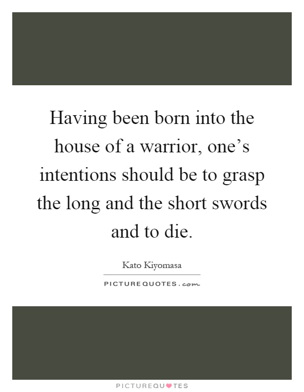 Having been born into the house of a warrior, one’s intentions should be to grasp the long and the short swords and to die Picture Quote #1