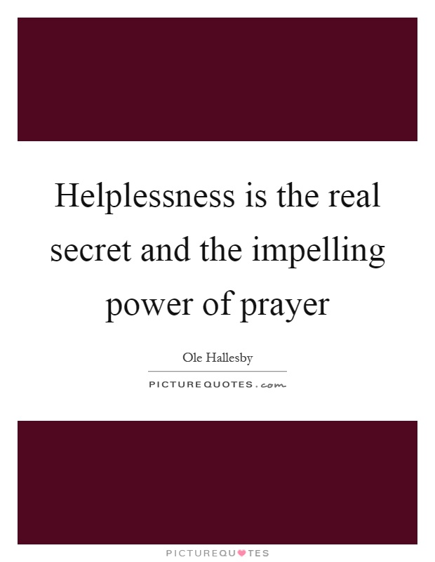 Helplessness is the real secret and the impelling power of prayer Picture Quote #1