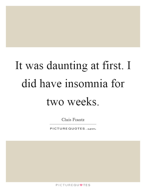 It was daunting at first. I did have insomnia for two weeks Picture Quote #1