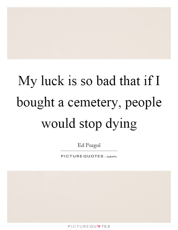My luck is so bad that if I bought a cemetery, people would stop dying Picture Quote #1