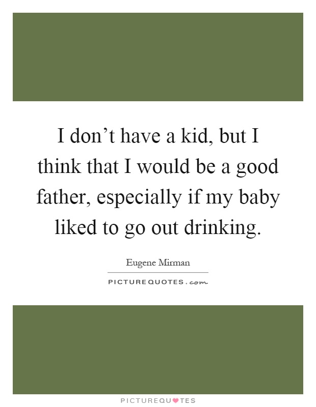 I don’t have a kid, but I think that I would be a good father, especially if my baby liked to go out drinking Picture Quote #1