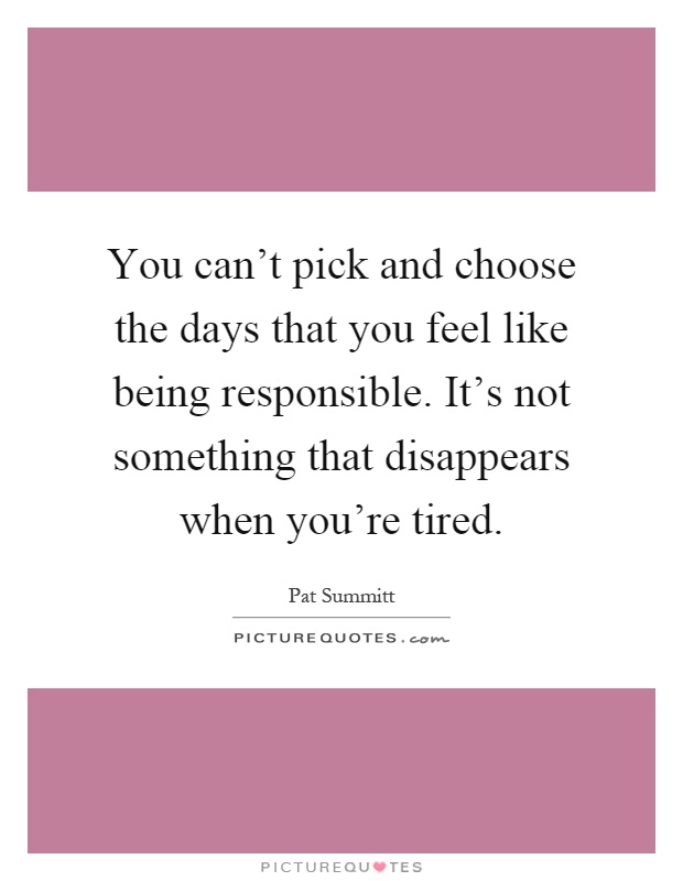 You can't pick and choose the days that you feel like being responsible. It's not something that disappears when you're tired Picture Quote #1