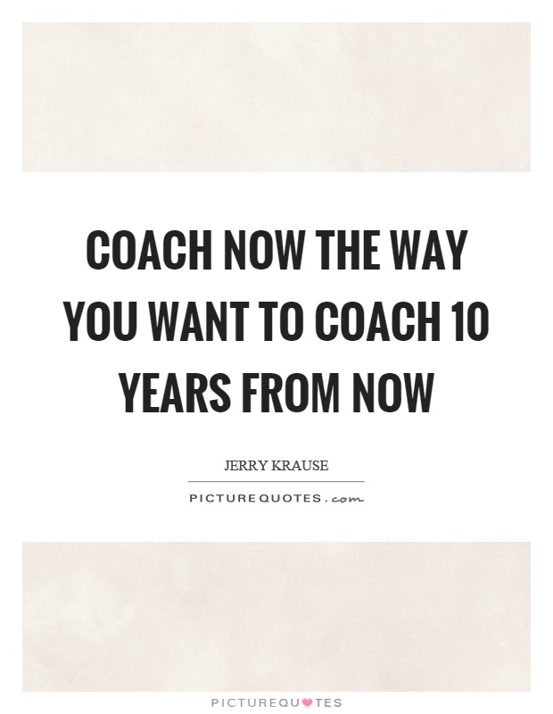 Coach now the way you want to coach 10 years from now Picture Quote #1
