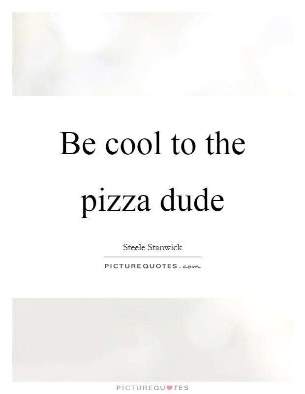 Be cool to the pizza dude Picture Quote #1