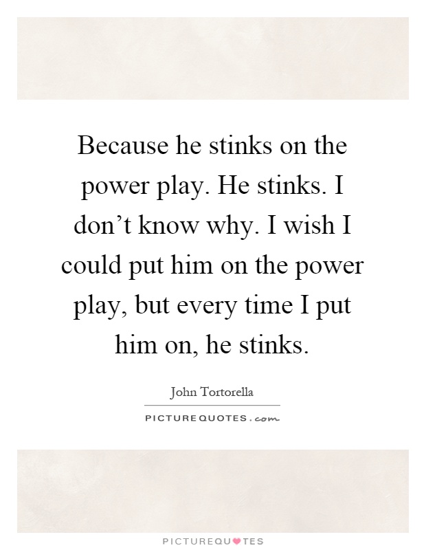 Because he stinks on the power play. He stinks. I don't know why. I wish I could put him on the power play, but every time I put him on, he stinks Picture Quote #1
