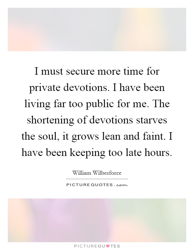 I must secure more time for private devotions. I have been living far too public for me. The shortening of devotions starves the soul, it grows lean and faint. I have been keeping too late hours Picture Quote #1