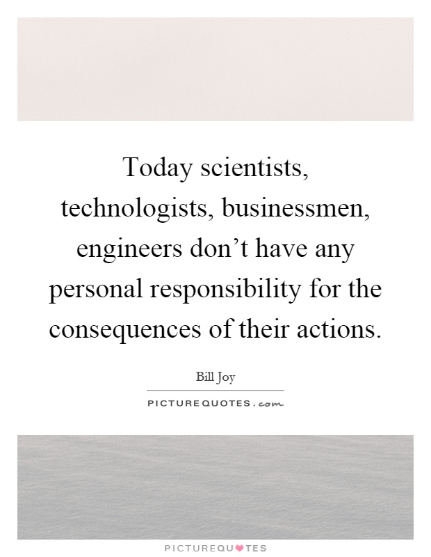 Today scientists, technologists, businessmen, engineers don’t have any personal responsibility for the consequences of their actions Picture Quote #1