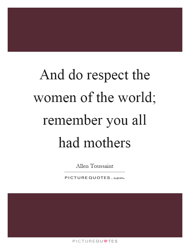 And do respect the women of the world; remember you all had mothers Picture Quote #1