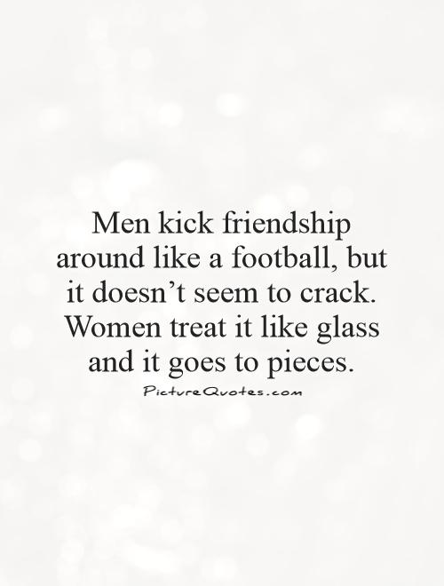 Men kick friendship around like a football, but it doesn’t seem to crack. Women treat it like glass and it goes to pieces Picture Quote #1