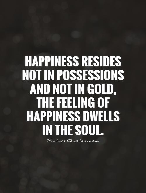 Happiness resides not in possessions and not in gold, the feeling of happiness dwells in the soul Picture Quote #1