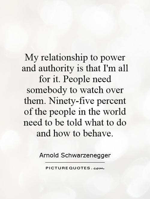 My relationship to power and authority is that I'm all for it. People need somebody to watch over them. Ninety-five percent of the people in the world need to be told what to do and how to behave Picture Quote #1