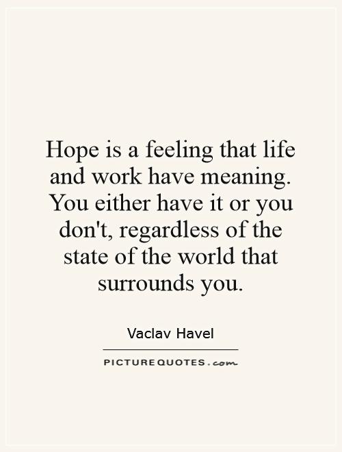 Hope is a feeling that life and work have meaning. You either have it or you don't, regardless of the state of the world that surrounds you Picture Quote #1