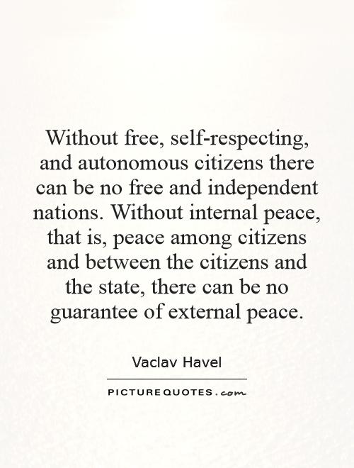 Without free, self-respecting, and autonomous citizens there can be no free and independent nations. Without internal peace, that is, peace among citizens and between the citizens and the state, there can be no guarantee of external peace Picture Quote #1
