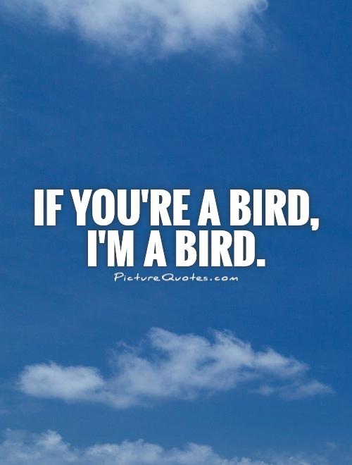 If you're a bird, I'm a bird Picture Quote #1