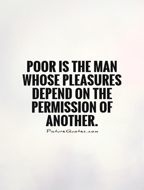 Poor is the man whose pleasures depend on the permission of another Picture Quote #1
