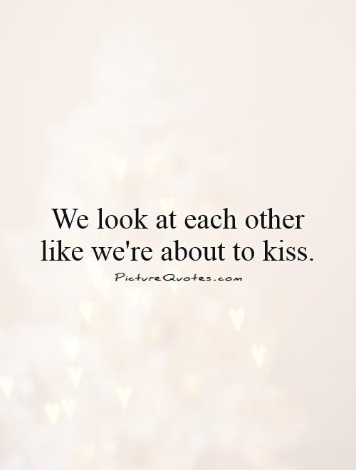 We look at each other like we're about to kiss Picture Quote #1