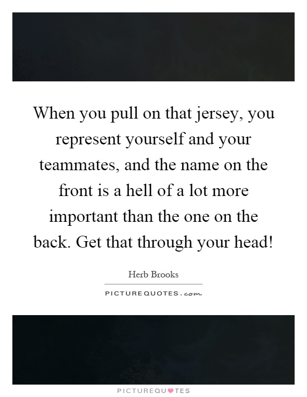 Herb Brooks Quote: “When you pull on that jersey, you represent yourself  and your teammates, and the name on the front is a hell of a lot mo”