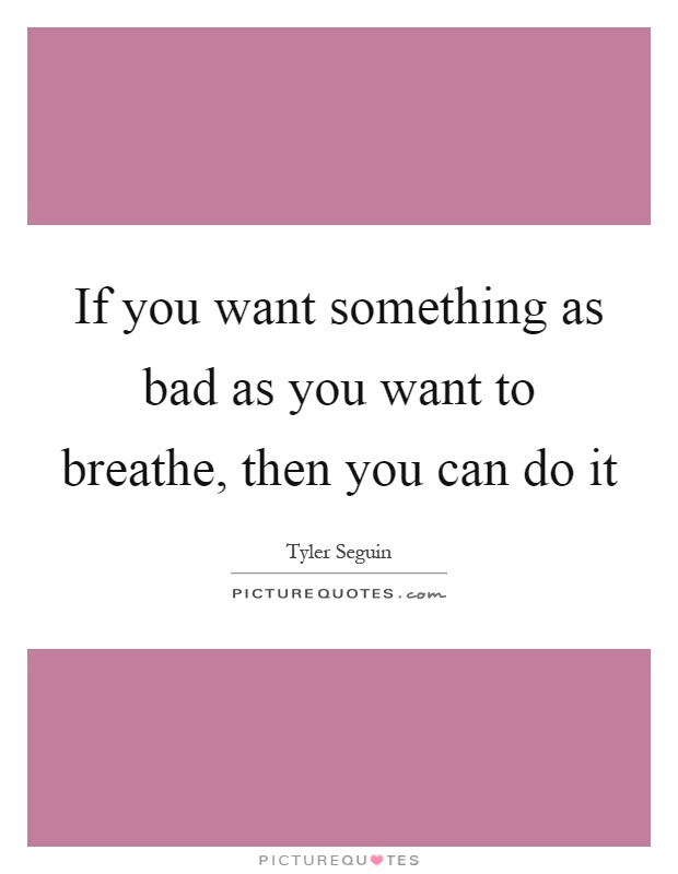 If you want something as bad as you want to breathe, then you can do it Picture Quote #1