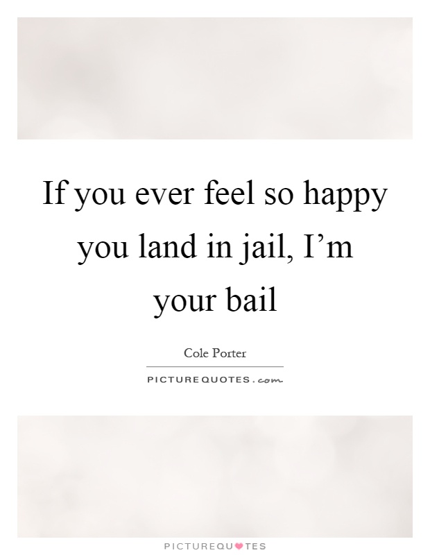 If you ever feel so happy you land in jail, I’m your bail Picture Quote #1