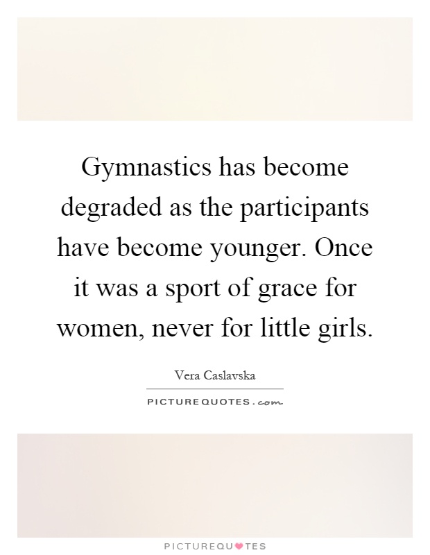 Gymnastics has become degraded as the participants have become younger. Once it was a sport of grace for women, never for little girls Picture Quote #1