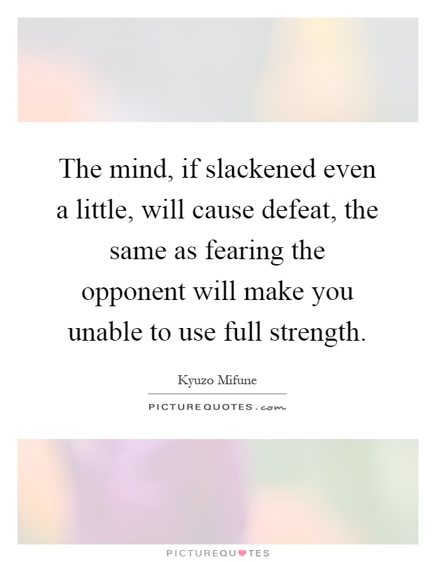 The mind, if slackened even a little, will cause defeat, the same as fearing the opponent will make you unable to use full strength Picture Quote #1
