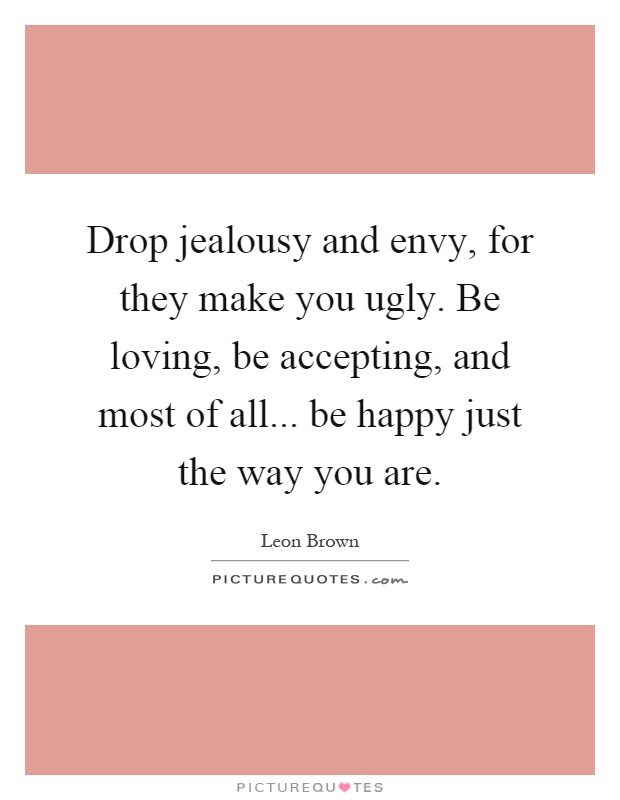 Drop jealousy and envy, for they make you ugly. Be loving, be accepting, and most of all... be happy just the way you are Picture Quote #1