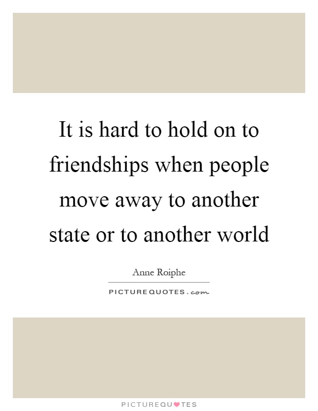 It is hard to hold on to friendships when people move away to another state or to another world Picture Quote #1