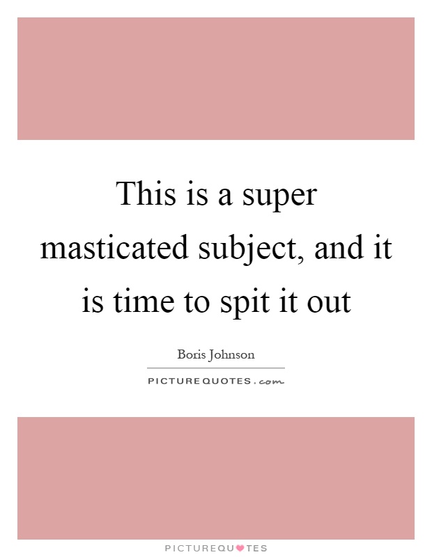 This is a super masticated subject, and it is time to spit it out Picture Quote #1