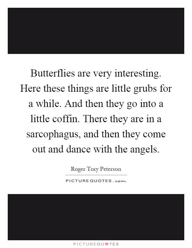 Butterflies are very interesting. Here these things are little grubs for a while. And then they go into a little coffin. There they are in a sarcophagus, and then they come out and dance with the angels Picture Quote #1