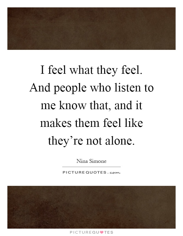 I feel what they feel. And people who listen to me know that, and it makes them feel like they’re not alone Picture Quote #1