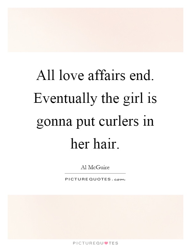 All love affairs end. Eventually the girl is gonna put curlers in her hair Picture Quote #1