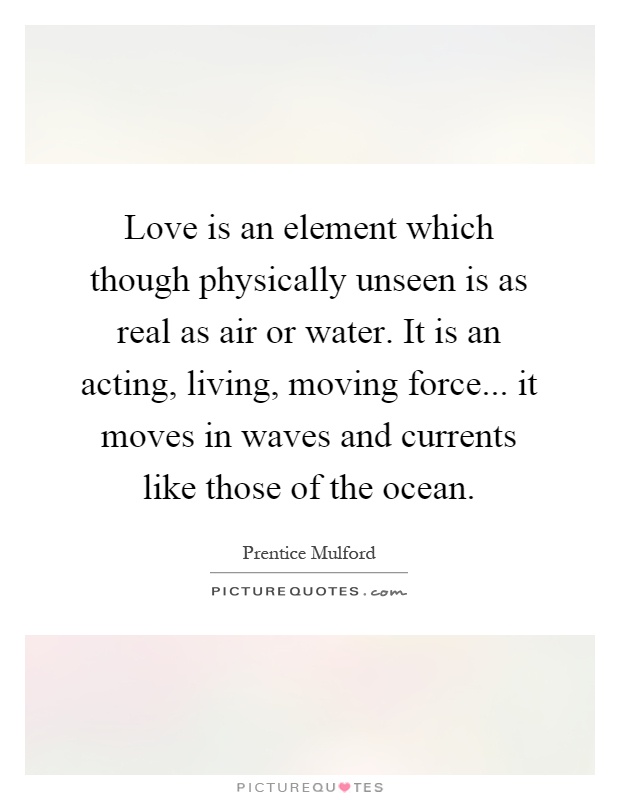 Love is an element which though physically unseen is as real as air or water. It is an acting, living, moving force... it moves in waves and currents like those of the ocean Picture Quote #1