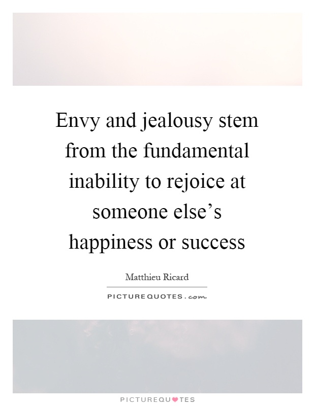 Envy and jealousy stem from the fundamental inability to rejoice at someone else’s happiness or success Picture Quote #1