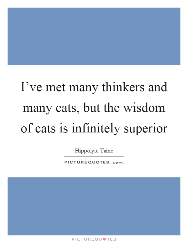 I’ve met many thinkers and many cats, but the wisdom of cats is infinitely superior Picture Quote #1