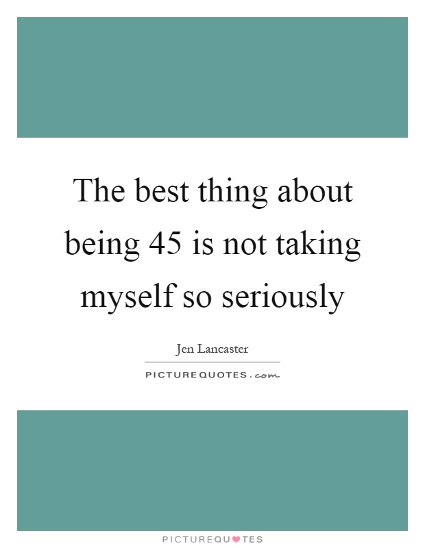 The best thing about being 45 is not taking myself so seriously Picture Quote #1