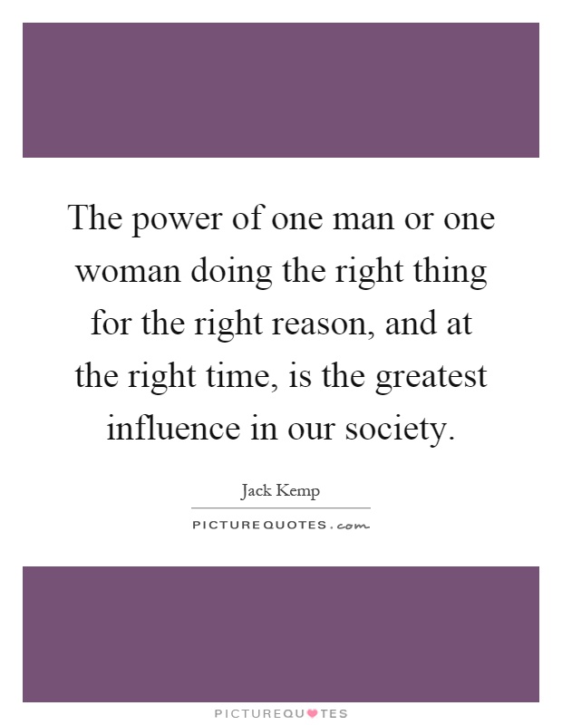 The power of one man or one woman doing the right thing for the right reason, and at the right time, is the greatest influence in our society Picture Quote #1