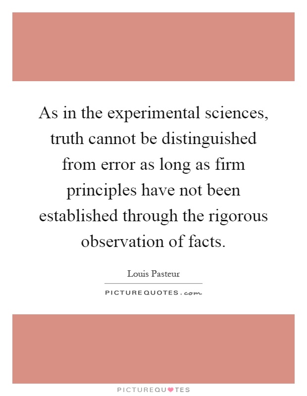 As in the experimental sciences, truth cannot be distinguished from error as long as firm principles have not been established through the rigorous observation of facts Picture Quote #1