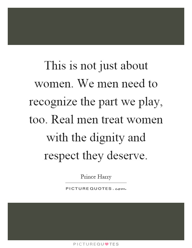 This is not just about women. We men need to recognize the part we play, too. Real men treat women with the dignity and respect they deserve Picture Quote #1