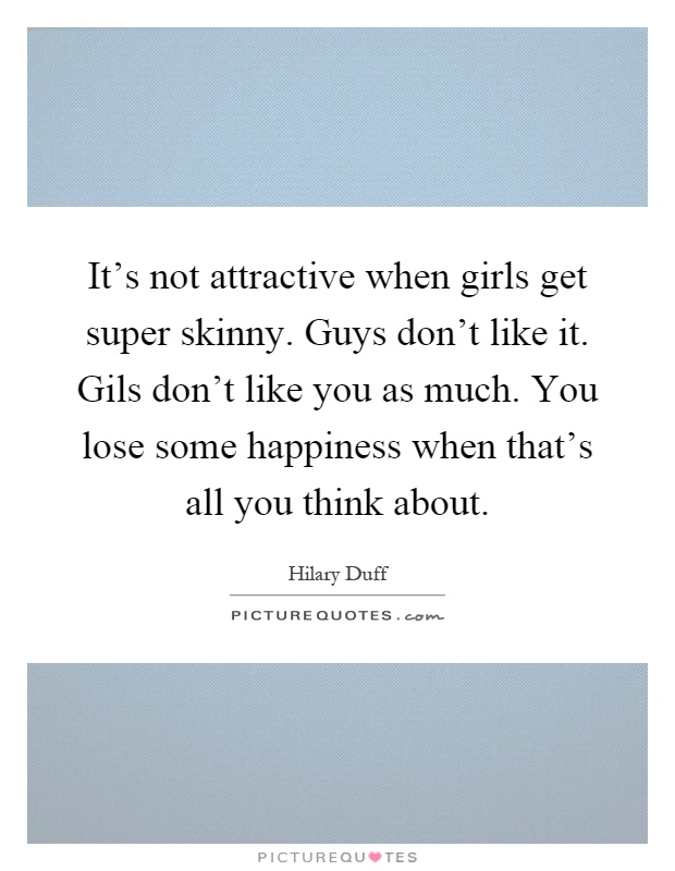 It’s not attractive when girls get super skinny. Guys don’t like it. Gils don’t like you as much. You lose some happiness when that’s all you think about Picture Quote #1