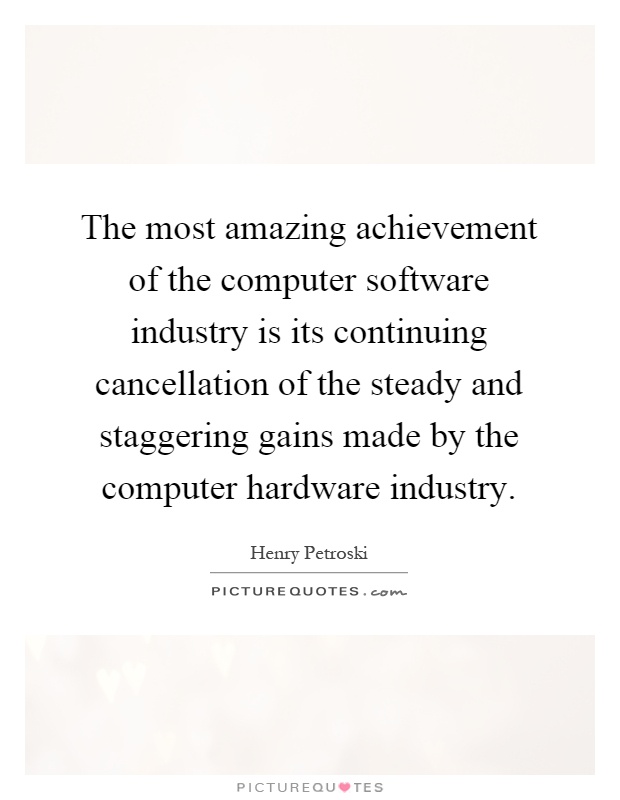 The most amazing achievement of the computer software industry is its continuing cancellation of the steady and staggering gains made by the computer hardware industry Picture Quote #1