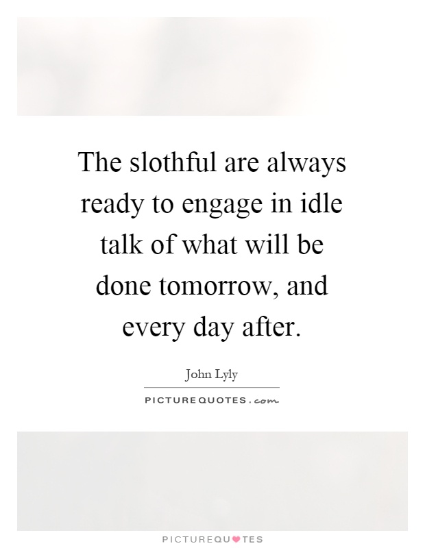 The slothful are always ready to engage in idle talk of what will be done tomorrow, and every day after Picture Quote #1