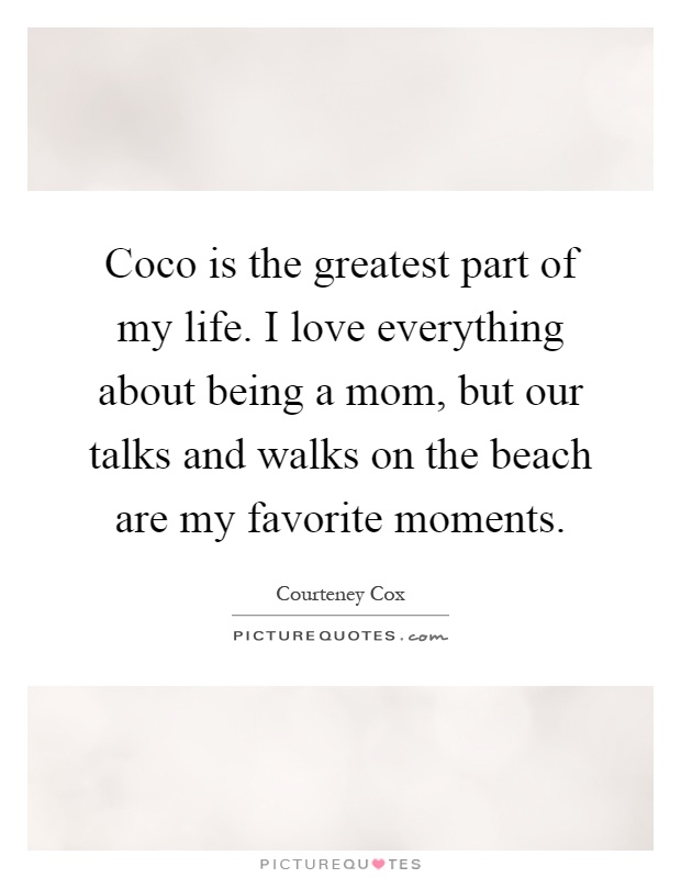 Coco is the greatest part of my life. I love everything about being a mom, but our talks and walks on the beach are my favorite moments Picture Quote #1