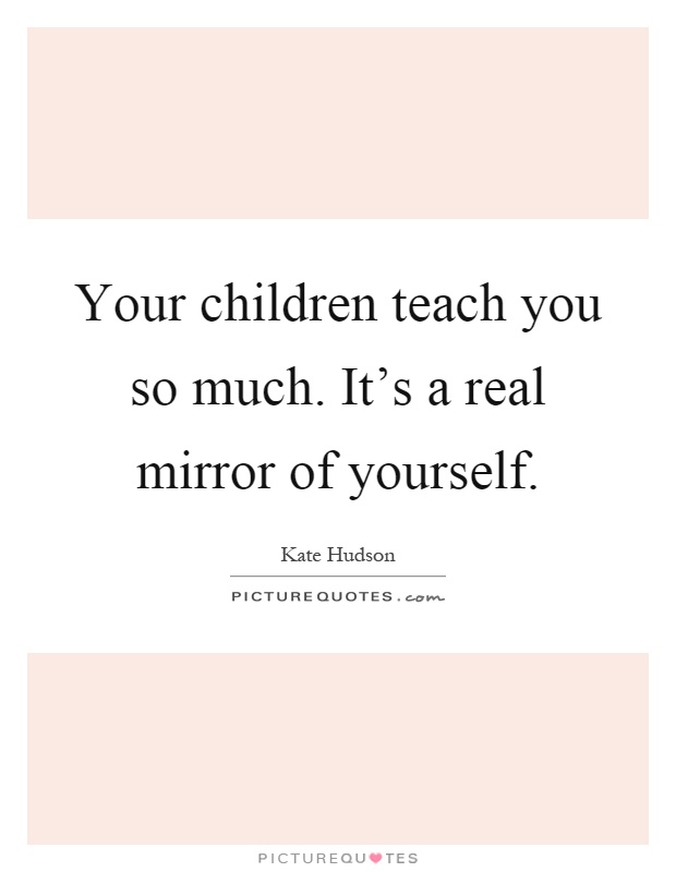 Your children teach you so much. It’s a real mirror of yourself Picture Quote #1