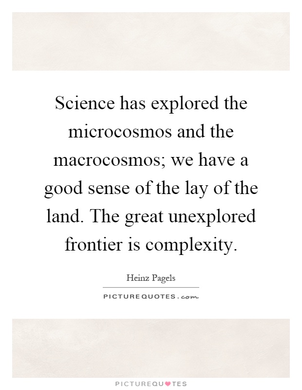 Science has explored the microcosmos and the macrocosmos; we have a good sense of the lay of the land. The great unexplored frontier is complexity Picture Quote #1