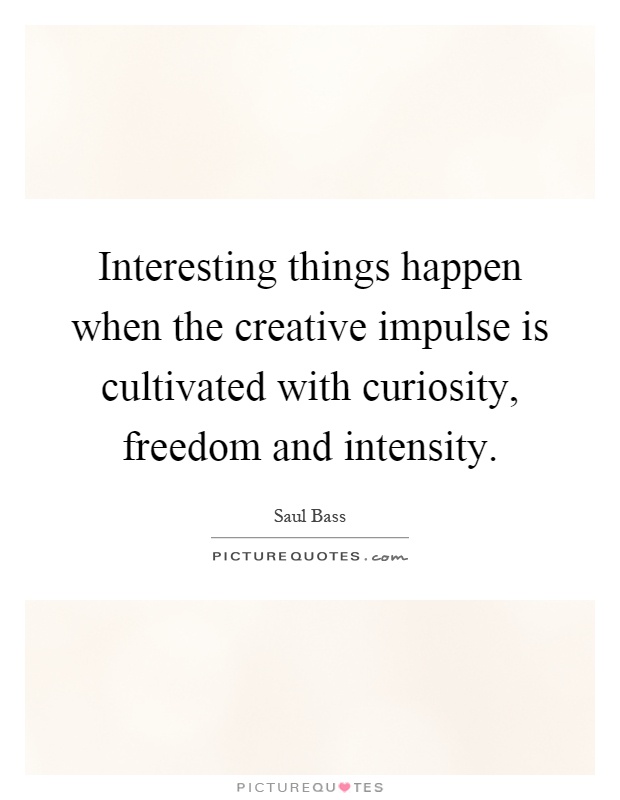 Interesting things happen when the creative impulse is cultivated with curiosity, freedom and intensity Picture Quote #1