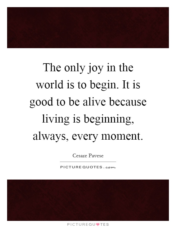 The only joy in the world is to begin. It is good to be alive because living is beginning, always, every moment Picture Quote #1